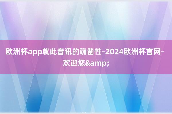 欧洲杯app　　就此音讯的确凿性-2024欧洲杯官网- 欢迎您&