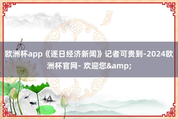 欧洲杯app　　《逐日经济新闻》记者可贵到-2024欧洲杯官网- 欢迎您&