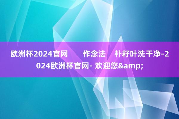 欧洲杯2024官网       作念法    朴籽叶洗干净-2024欧洲杯官网- 欢迎您&