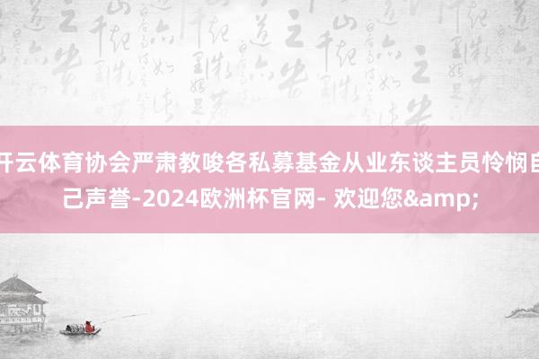 开云体育协会严肃教唆各私募基金从业东谈主员怜悯自己声誉-2024欧洲杯官网- 欢迎您&