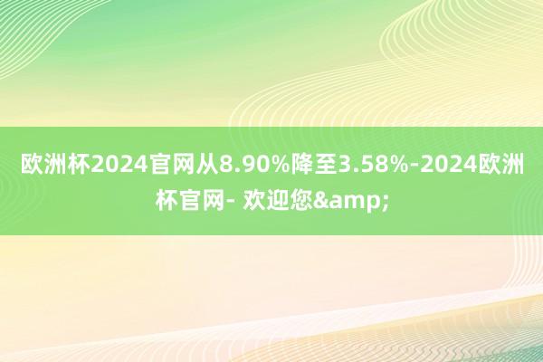 欧洲杯2024官网从8.90%降至3.58%-2024欧洲杯官网- 欢迎您&