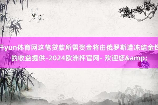 开yun体育网这笔贷款所需资金将由俄罗斯遭冻结金钱的收益提供-2024欧洲杯官网- 欢迎您&