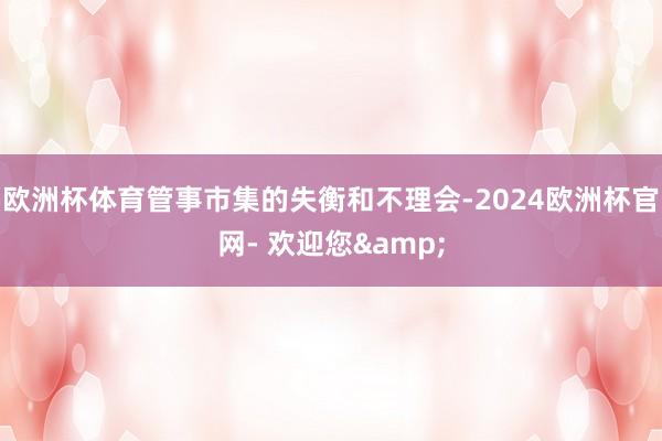 欧洲杯体育管事市集的失衡和不理会-2024欧洲杯官网- 欢迎您&