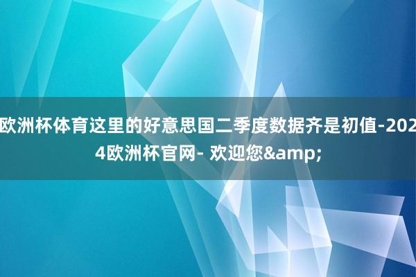 欧洲杯体育这里的好意思国二季度数据齐是初值-2024欧洲杯官网- 欢迎您&