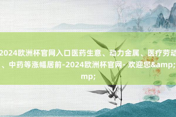 2024欧洲杯官网入口医药生意、动力金属、医疗劳动、中药等涨幅居前-2024欧洲杯官网- 欢迎您&