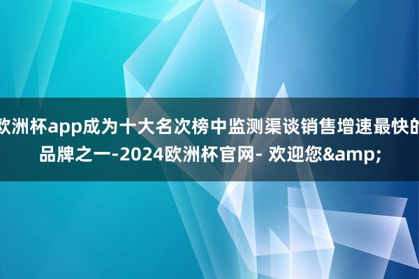 欧洲杯app成为十大名次榜中监测渠谈销售增速最快的品牌之一-2024欧洲杯官网- 欢迎您&