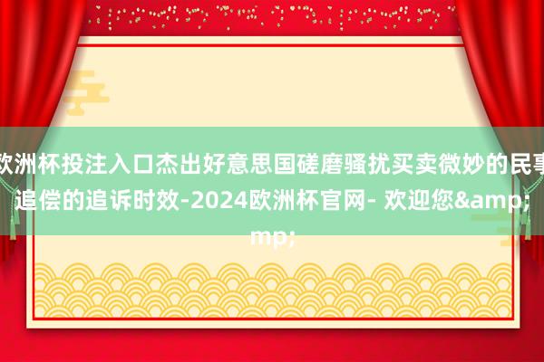 欧洲杯投注入口杰出好意思国磋磨骚扰买卖微妙的民事追偿的追诉时效-2024欧洲杯官网- 欢迎您&