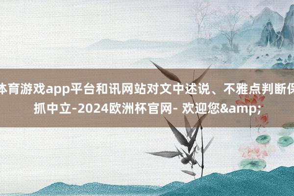 体育游戏app平台和讯网站对文中述说、不雅点判断保抓中立-2024欧洲杯官网- 欢迎您&