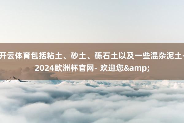 开云体育包括粘土、砂土、砾石土以及一些混杂泥土-2024欧洲杯官网- 欢迎您&