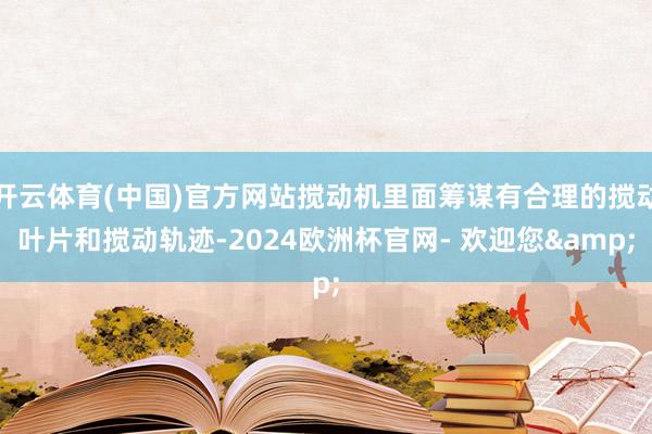 开云体育(中国)官方网站搅动机里面筹谋有合理的搅动叶片和搅动轨迹-2024欧洲杯官网- 欢迎您&