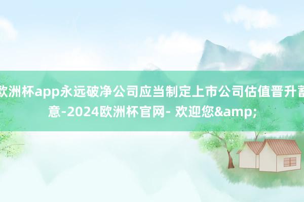 欧洲杯app永远破净公司应当制定上市公司估值晋升蓄意-2024欧洲杯官网- 欢迎您&