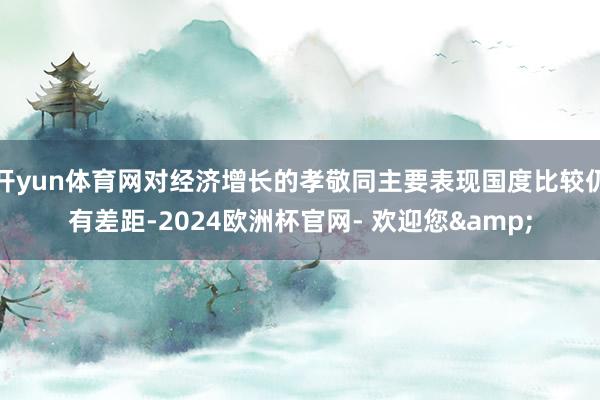 开yun体育网对经济增长的孝敬同主要表现国度比较仍有差距-2024欧洲杯官网- 欢迎您&