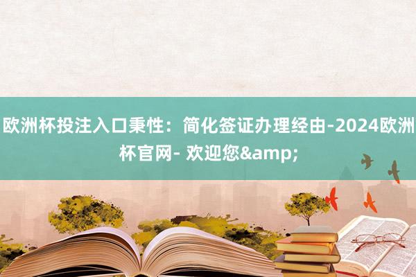 欧洲杯投注入口秉性：简化签证办理经由-2024欧洲杯官网- 欢迎您&