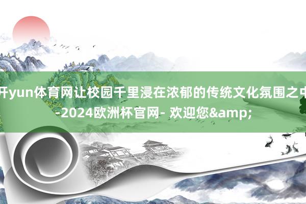 开yun体育网让校园千里浸在浓郁的传统文化氛围之中-2024欧洲杯官网- 欢迎您&