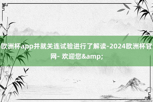 欧洲杯app并就关连试验进行了解读-2024欧洲杯官网- 欢迎您&