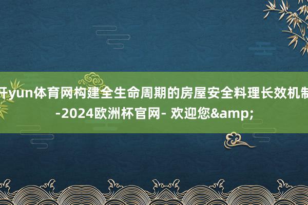 开yun体育网构建全生命周期的房屋安全料理长效机制-2024欧洲杯官网- 欢迎您&