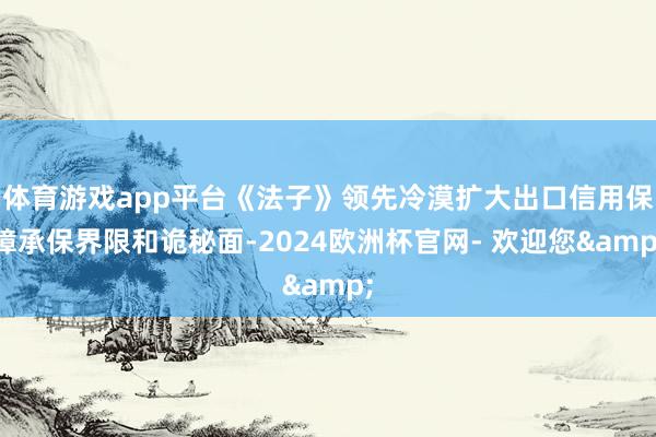 体育游戏app平台《法子》领先冷漠扩大出口信用保障承保界限和诡秘面-2024欧洲杯官网- 欢迎您&