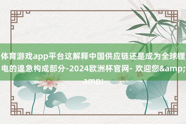 体育游戏app平台这解释中国供应链还是成为全球锂电的遑急构成部分-2024欧洲杯官网- 欢迎您&