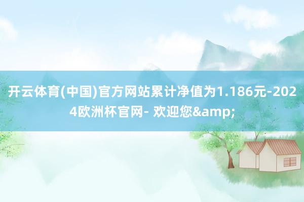 开云体育(中国)官方网站累计净值为1.186元-2024欧洲杯官网- 欢迎您&