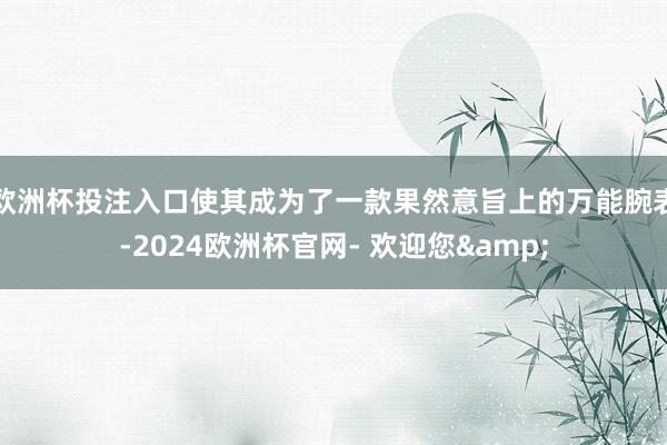 欧洲杯投注入口使其成为了一款果然意旨上的万能腕表-2024欧洲杯官网- 欢迎您&