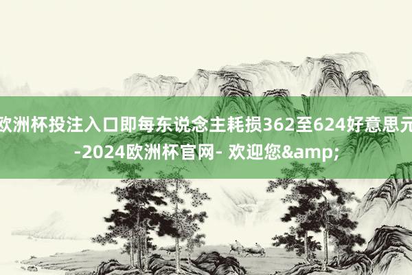 欧洲杯投注入口即每东说念主耗损362至624好意思元-2024欧洲杯官网- 欢迎您&