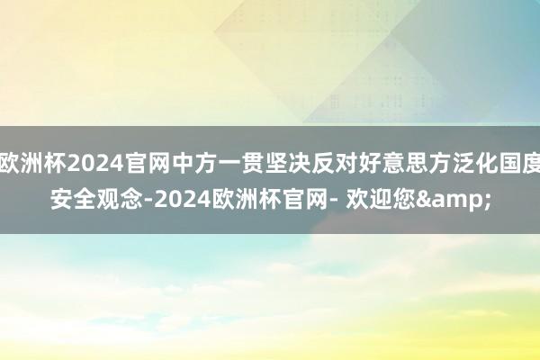 欧洲杯2024官网中方一贯坚决反对好意思方泛化国度安全观念-2024欧洲杯官网- 欢迎您&