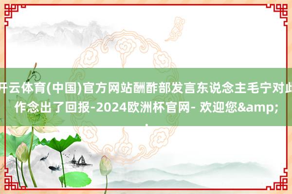 开云体育(中国)官方网站酬酢部发言东说念主毛宁对此作念出了回报-2024欧洲杯官网- 欢迎您&