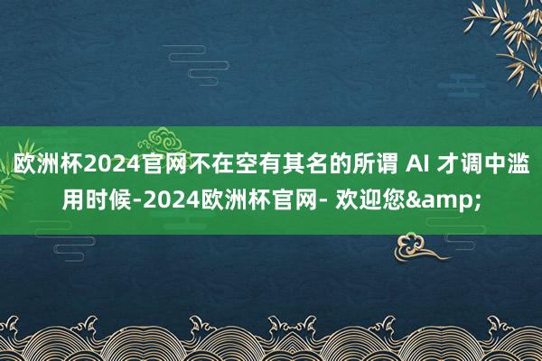 欧洲杯2024官网不在空有其名的所谓 AI 才调中滥用时候-2024欧洲杯官网- 欢迎您&