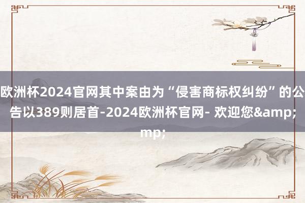 欧洲杯2024官网其中案由为“侵害商标权纠纷”的公告以389则居首-2024欧洲杯官网- 欢迎您&