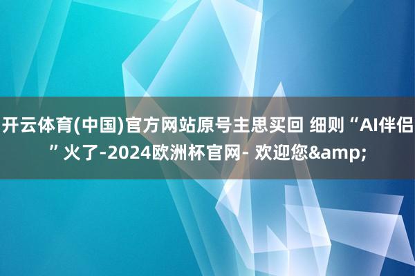 开云体育(中国)官方网站原号主思买回 细则“AI伴侣”火了-2024欧洲杯官网- 欢迎您&