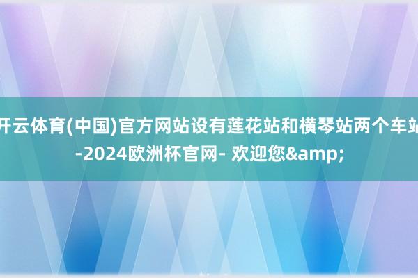 开云体育(中国)官方网站设有莲花站和横琴站两个车站-2024欧洲杯官网- 欢迎您&