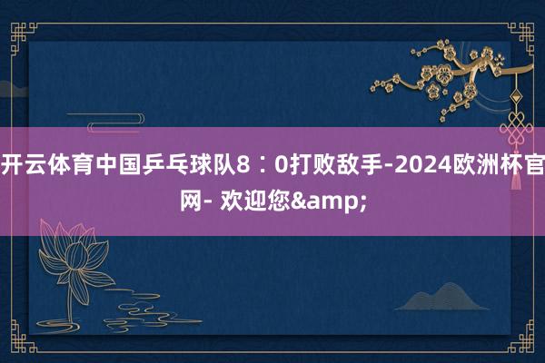 开云体育中国乒乓球队8∶0打败敌手-2024欧洲杯官网- 欢迎您&