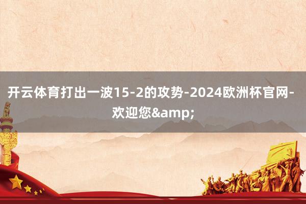 开云体育打出一波15-2的攻势-2024欧洲杯官网- 欢迎您&