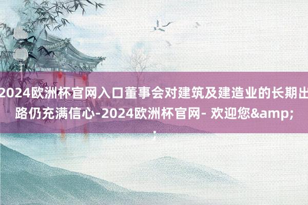 2024欧洲杯官网入口董事会对建筑及建造业的长期出路仍充满信心-2024欧洲杯官网- 欢迎您&