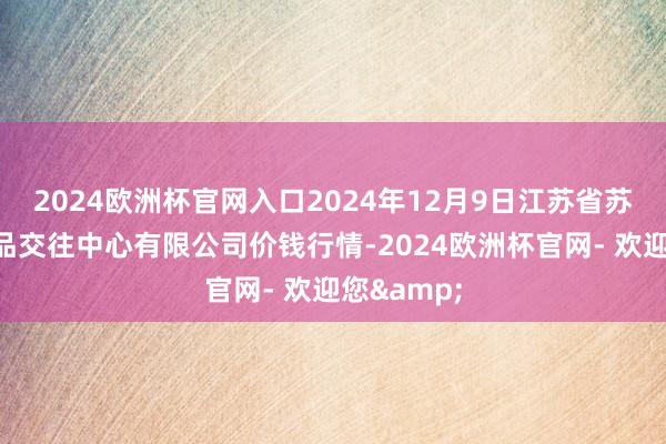 2024欧洲杯官网入口2024年12月9日江苏省苏中农副居品交往中心有限公司价钱行情-2024欧洲杯官网- 欢迎您&