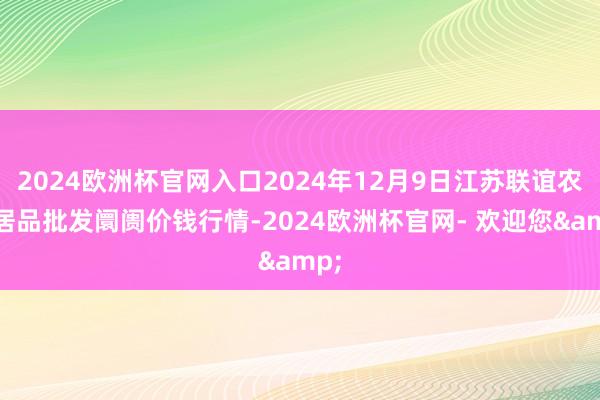 2024欧洲杯官网入口2024年12月9日江苏联谊农副居品批发阛阓价钱行情-2024欧洲杯官网- 欢迎您&