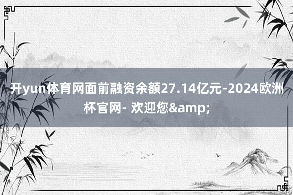 开yun体育网面前融资余额27.14亿元-2024欧洲杯官网- 欢迎您&