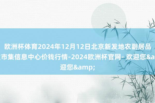 欧洲杯体育2024年12月12日北京新发地农副居品批发市集信息中心价钱行情-2024欧洲杯官网- 欢迎您&