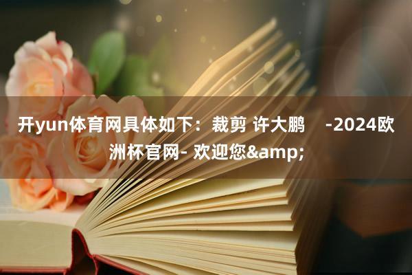 开yun体育网具体如下：裁剪 许大鹏    -2024欧洲杯官网- 欢迎您&