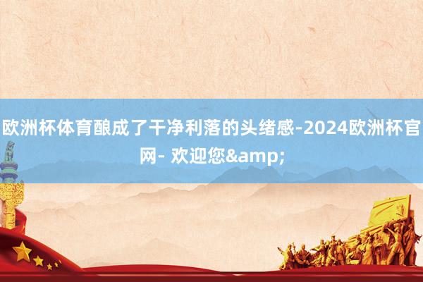 欧洲杯体育酿成了干净利落的头绪感-2024欧洲杯官网- 欢迎您&