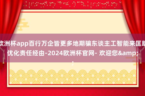 欧洲杯app百行万企皆更多地期骗东谈主工智能来匡助优化责任经由-2024欧洲杯官网- 欢迎您&