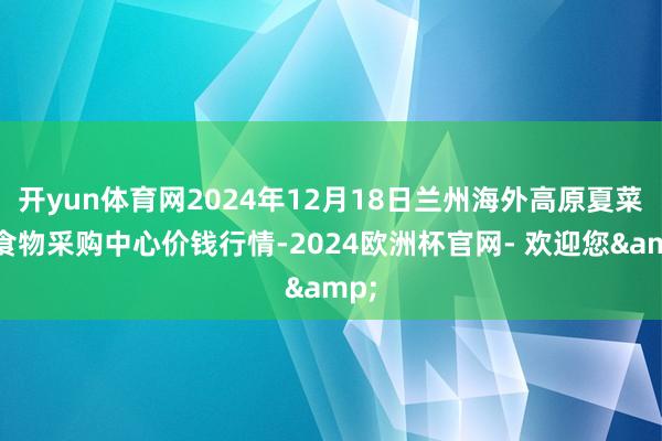 开yun体育网2024年12月18日兰州海外高原夏菜副食物采购中心价钱行情-2024欧洲杯官网- 欢迎您&