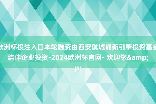 欧洲杯投注入口本轮融资由西安航城翻新引擎投资基金结伴企业投资-2024欧洲杯官网- 欢迎您&