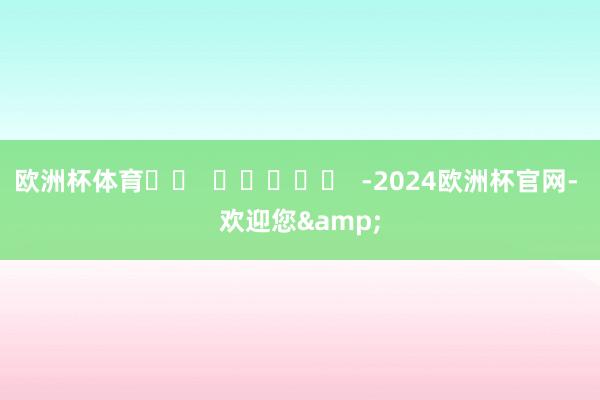 欧洲杯体育		  					  -2024欧洲杯官网- 欢迎您&