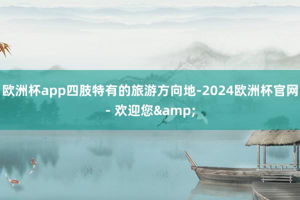 欧洲杯app四肢特有的旅游方向地-2024欧洲杯官网- 欢迎您&