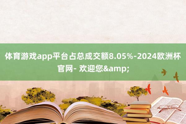 体育游戏app平台占总成交额8.05%-2024欧洲杯官网- 欢迎您&