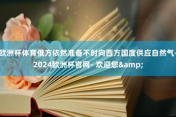 欧洲杯体育俄方依然准备不时向西方国度供应自然气-2024欧洲杯官网- 欢迎您&