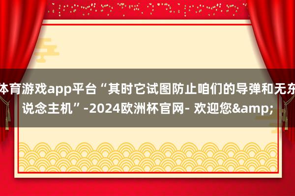 体育游戏app平台“其时它试图防止咱们的导弹和无东说念主机”-2024欧洲杯官网- 欢迎您&