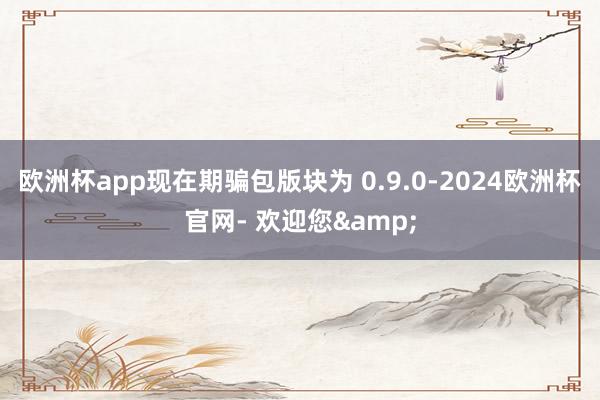 欧洲杯app现在期骗包版块为 0.9.0-2024欧洲杯官网- 欢迎您&