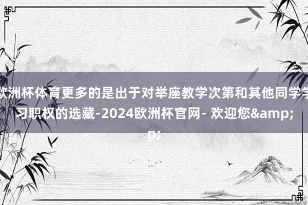 欧洲杯体育更多的是出于对举座教学次第和其他同学学习职权的选藏-2024欧洲杯官网- 欢迎您&